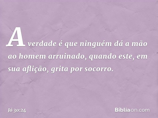 "A verdade é que ninguém dá a mão
ao homem arruinado,
quando este, em sua aflição,
grita por socorro. -- Jó 30:24