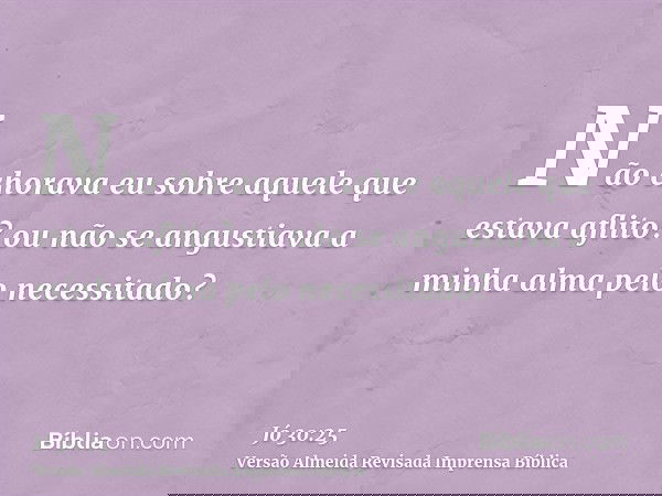 Não chorava eu sobre aquele que estava aflito? ou não se angustiava a minha alma pelo necessitado?