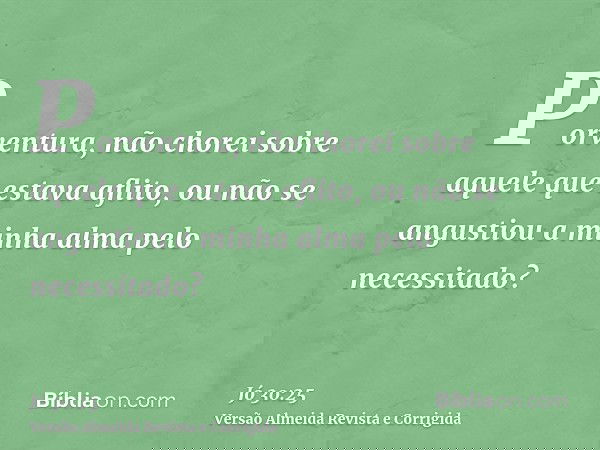 Porventura, não chorei sobre aquele que estava aflito, ou não se angustiou a minha alma pelo necessitado?