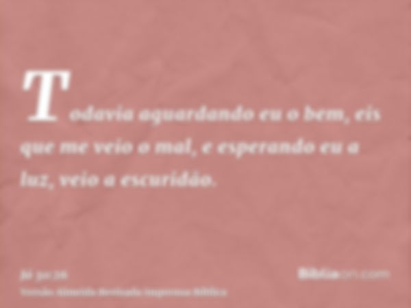 Todavia aguardando eu o bem, eis que me veio o mal, e esperando eu a luz, veio a escuridão.