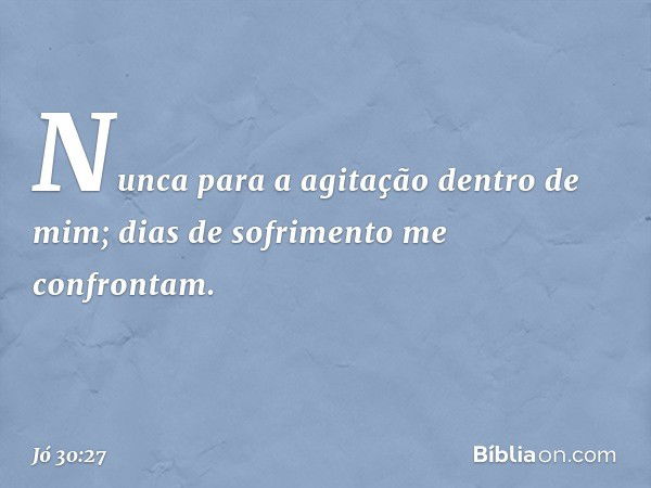 Nunca para a agitação
dentro de mim;
dias de sofrimento me confrontam. -- Jó 30:27