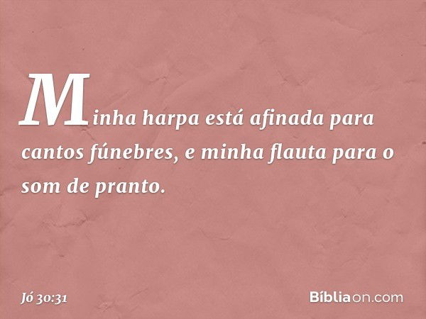 Minha harpa está afinada
para cantos fúnebres,
e minha flauta para o som de pranto. -- Jó 30:31