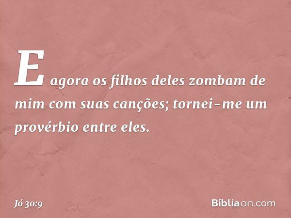 "E agora os filhos deles
zombam de mim
com suas canções;
tornei-me um provérbio entre eles. -- Jó 30:9