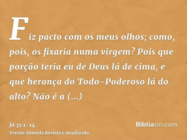 Fiz pacto com os meus olhos; como, pois, os fixaria numa virgem?Pois que porção teria eu de Deus lá de cima, e que herança do Todo-Poderoso lá do alto?Não é a d