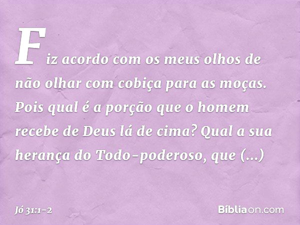 "Fiz acordo com os meus olhos
de não olhar com cobiça
para as moças. Pois qual é a porção que o homem
recebe de Deus lá de cima?
Qual a sua herança do Todo-pode