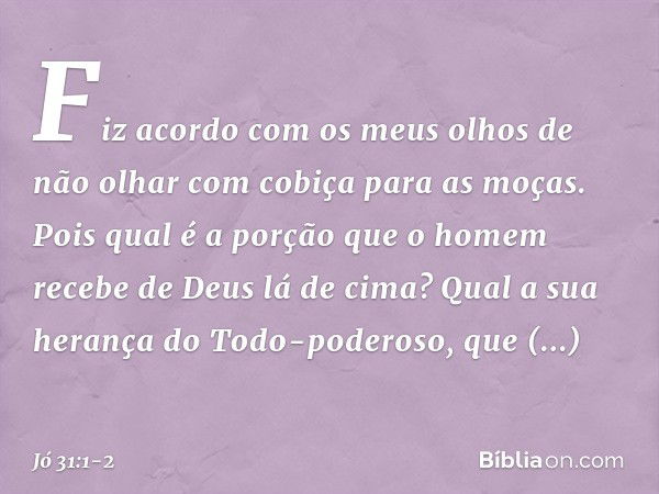 "Fiz acordo com os meus olhos
de não olhar com cobiça
para as moças. Pois qual é a porção que o homem
recebe de Deus lá de cima?
Qual a sua herança do Todo-pode