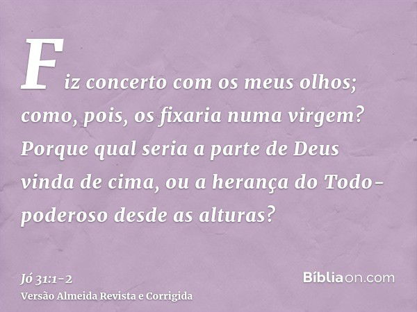 Fiz concerto com os meus olhos; como, pois, os fixaria numa virgem?Porque qual seria a parte de Deus vinda de cima, ou a herança do Todo-poderoso desde as altur