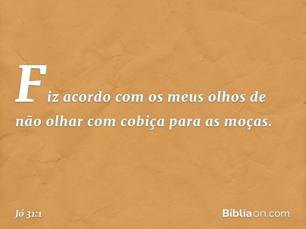 "Fiz acordo com os meus olhos
de não olhar com cobiça
para as moças. -- Jó 31:1