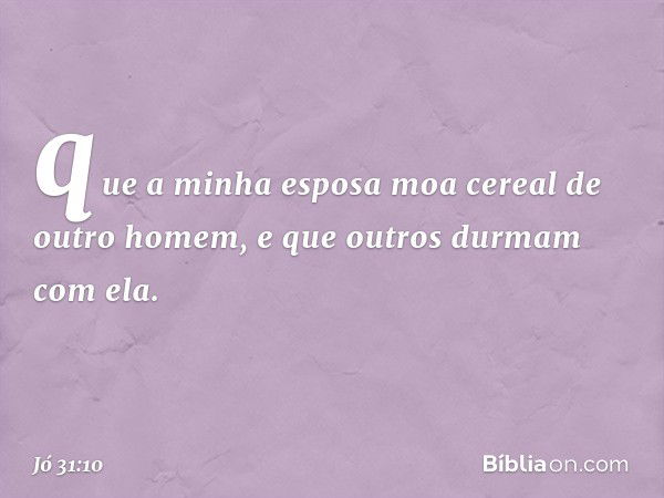 que a minha esposa moa cereal
de outro homem,
e que outros durmam com ela. -- Jó 31:10