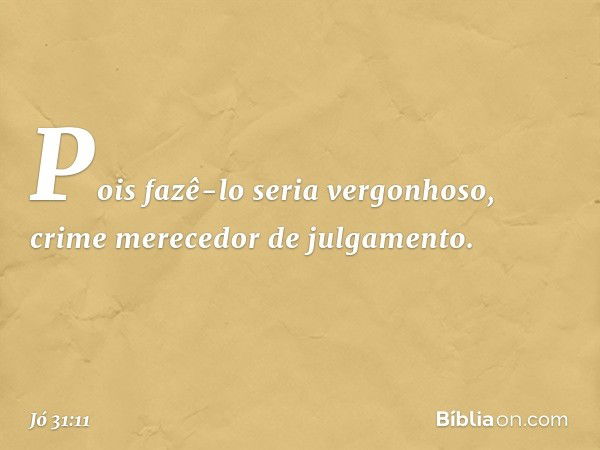 Pois fazê-lo seria vergonhoso,
crime merecedor de julgamento. -- Jó 31:11