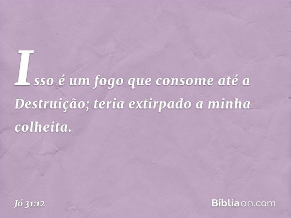 Isso é um fogo que consome
até a Destruição;
teria extirpado a minha colheita. -- Jó 31:12