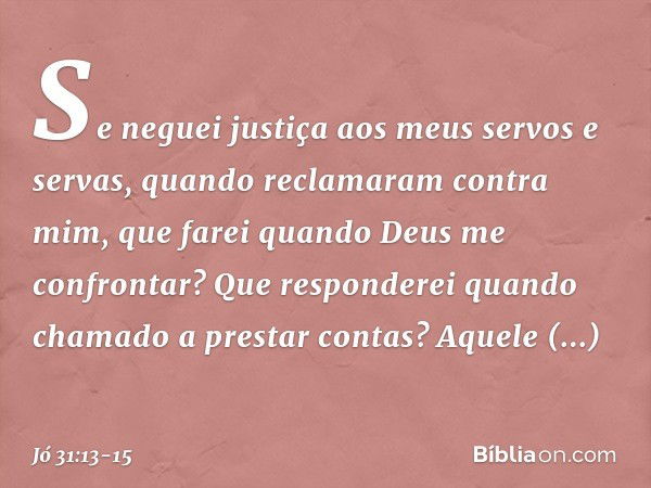 "Se neguei justiça
aos meus servos e servas,
quando reclamaram contra mim, que farei quando Deus
me confrontar?
Que responderei quando chamado
a prestar contas?