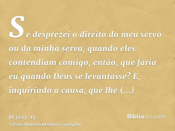 Se desprezei o direito do meu servo ou da minha serva, quando eles contendiam comigo,então, que faria eu quando Deus se levantasse? E, inquirindo a causa, que l