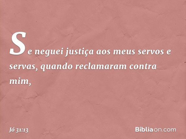 "Se neguei justiça
aos meus servos e servas,
quando reclamaram contra mim, -- Jó 31:13