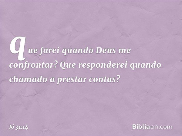 que farei quando Deus
me confrontar?
Que responderei quando chamado
a prestar contas? -- Jó 31:14