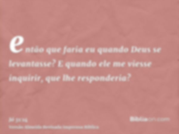 então que faria eu quando Deus se levantasse? E quando ele me viesse inquirir, que lhe responderia?