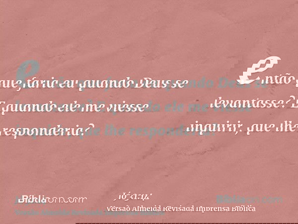 então que faria eu quando Deus se levantasse? E quando ele me viesse inquirir, que lhe responderia?
