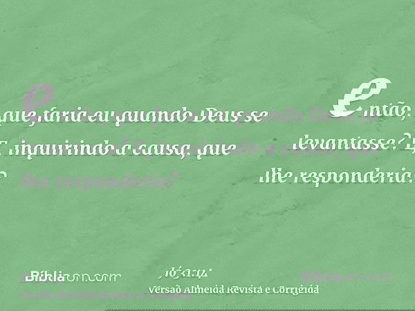 então, que faria eu quando Deus se levantasse? E, inquirindo a causa, que lhe responderia?