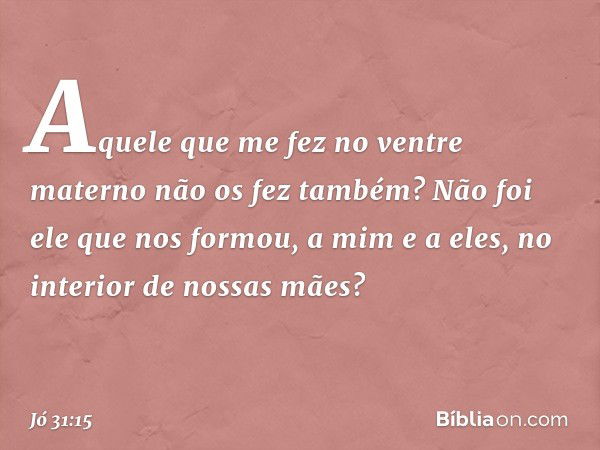 Aquele que me fez no ventre materno
não os fez também?
Não foi ele que nos formou,
a mim e a eles,
no interior de nossas mães? -- Jó 31:15