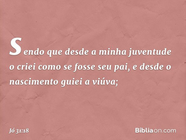 sendo que desde a minha juventude o criei
como se fosse seu pai,
e desde o nascimento guiei a viúva; -- Jó 31:18