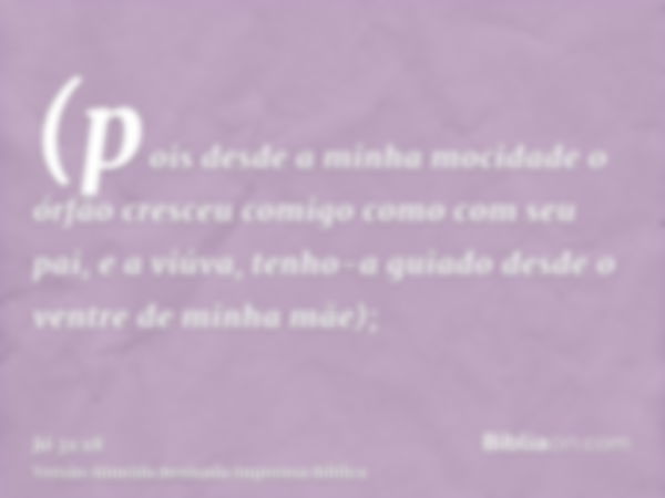 (pois desde a minha mocidade o órfão cresceu comigo como com seu pai, e a viúva, tenho-a guiado desde o ventre de minha mãe);