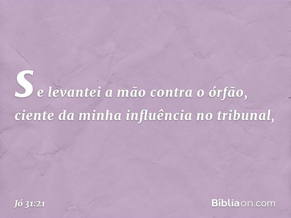 se levantei a mão contra o órfão,
ciente da minha influência no tribunal, -- Jó 31:21