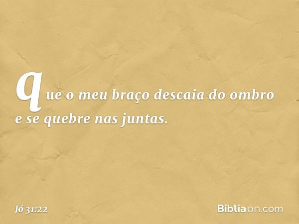 que o meu braço descaia do ombro
e se quebre nas juntas. -- Jó 31:22