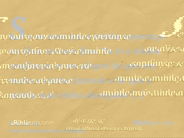 Se no ouro pus a minha esperança ou disse ao ouro fino: Tu és a minha confiança;se me alegrei de que era muita a minha fazenda e de que a minha mão tinha alcanç