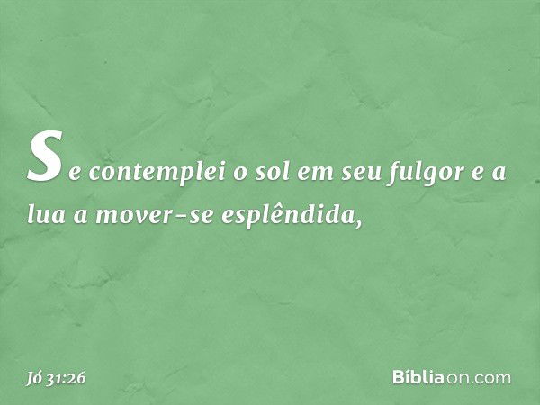 se contemplei o sol em seu fulgor
e a lua a mover-se esplêndida, -- Jó 31:26