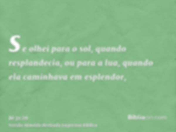 se olhei para o sol, quando resplandecia, ou para a lua, quando ela caminhava em esplendor,