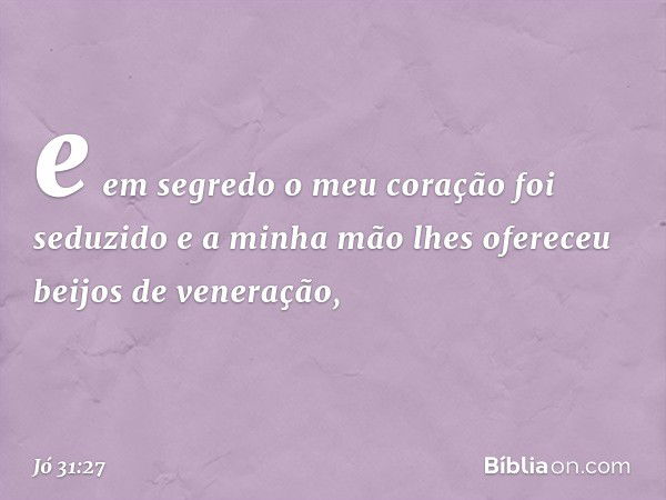 e em segredo o meu coração
foi seduzido
e a minha mão lhes ofereceu
beijos de veneração, -- Jó 31:27