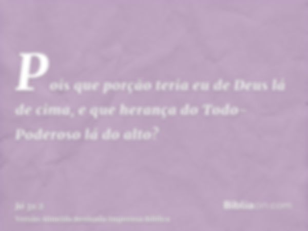 Pois que porção teria eu de Deus lá de cima, e que herança do Todo-Poderoso lá do alto?