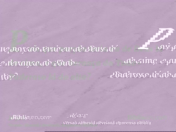 Pois que porção teria eu de Deus lá de cima, e que herança do Todo-Poderoso lá do alto?