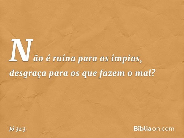 Não é ruína para os ímpios,
desgraça para os que fazem o mal? -- Jó 31:3