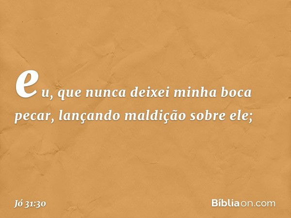 eu, que nunca deixei minha boca pecar,
lançando maldição sobre ele; -- Jó 31:30