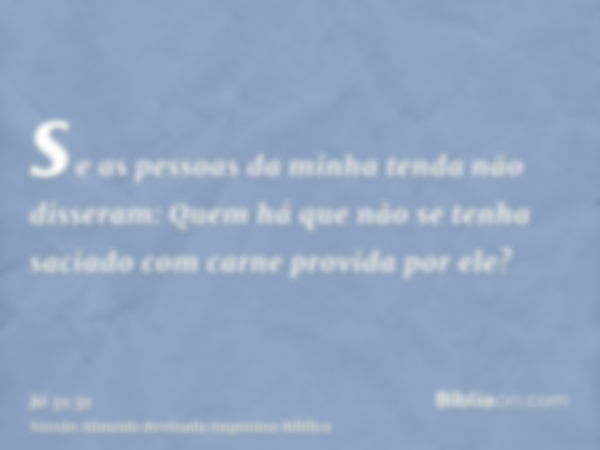 se as pessoas da minha tenda não disseram: Quem há que não se tenha saciado com carne provida por ele?