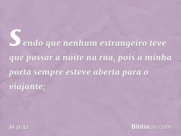 sendo que nenhum estrangeiro
teve que passar a noite na rua,
pois a minha porta
sempre esteve aberta para o viajante; -- Jó 31:32