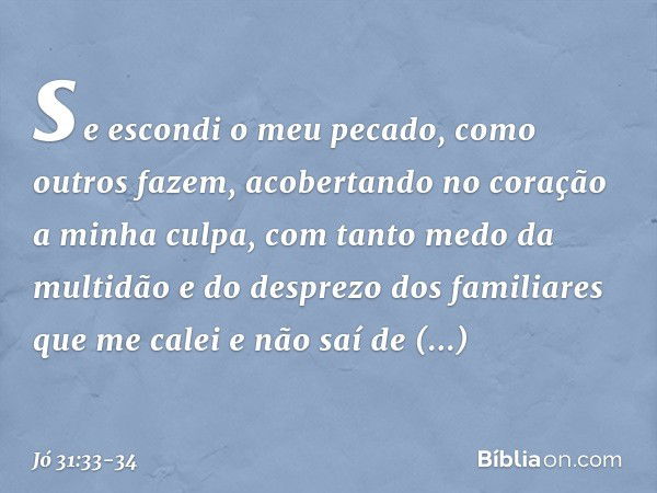 se escondi o meu pecado,
como outros fazem,
acobertando no coração
a minha culpa, com tanto medo da multidão
e do desprezo dos familiares
que me calei e não saí