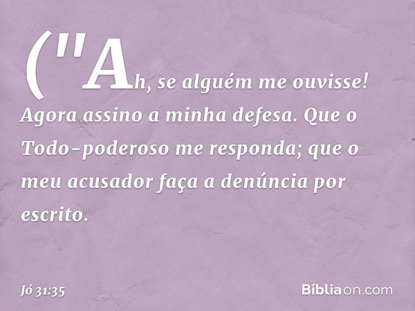 ("Ah, se alguém me ouvisse!
Agora assino a minha defesa.
Que o Todo-poderoso me responda;
que o meu acusador
faça a denúncia por escrito. -- Jó 31:35