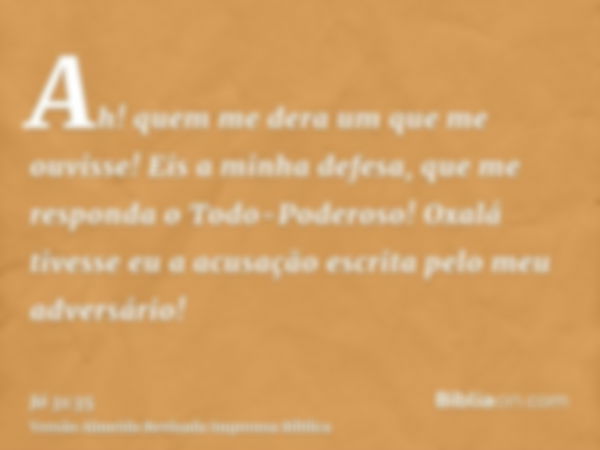 Ah! quem me dera um que me ouvisse! Eis a minha defesa, que me responda o Todo-Poderoso! Oxalá tivesse eu a acusação escrita pelo meu adversário!