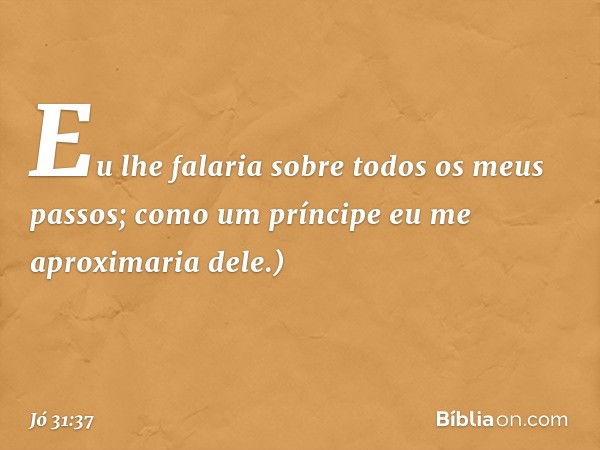 Eu lhe falaria
sobre todos os meus passos;
como um príncipe
eu me aproximaria dele.) -- Jó 31:37