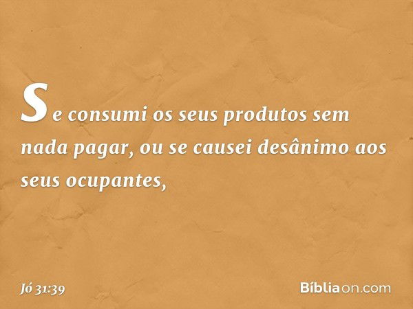 se consumi os seus produtos
sem nada pagar,
ou se causei desânimo
aos seus ocupantes, -- Jó 31:39