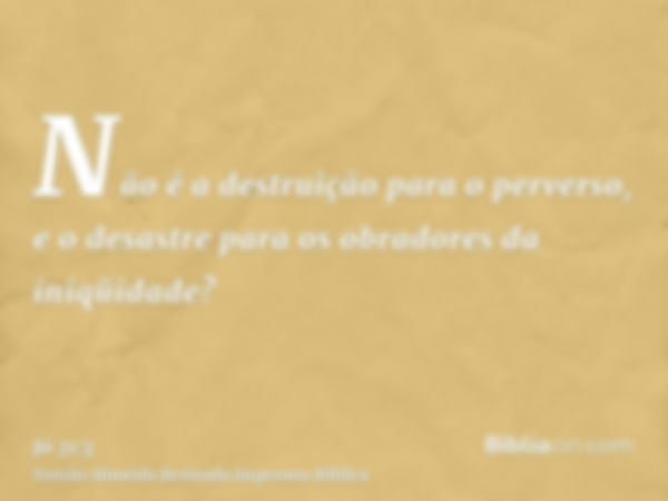 Não é a destruição para o perverso, e o desastre para os obradores da iniqüidade?