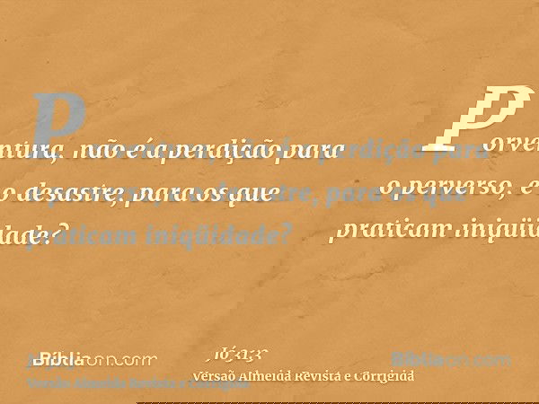 Porventura, não é a perdição para o perverso, e o desastre, para os que praticam iniqüidade?