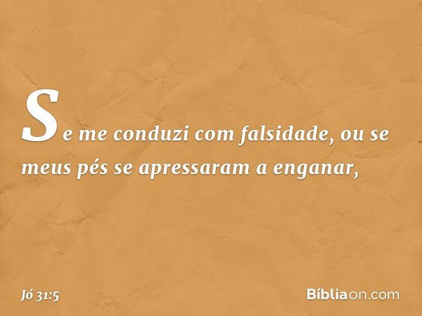 "Se me conduzi com falsidade,
ou se meus pés se apressaram
a enganar, -- Jó 31:5