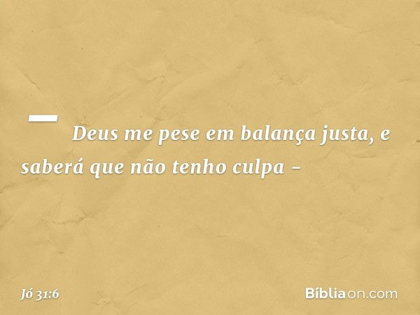 - Deus me pese em balança justa,
e saberá que não tenho culpa - -- Jó 31:6