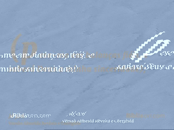 (pese-me em balanças fiéis, e saberá Deus a minha sinceridade);