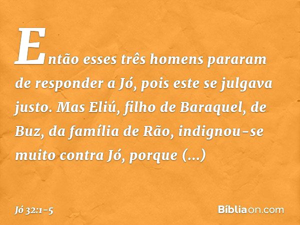 Então esses três homens pararam de responder a Jó, pois este se julgava justo. Mas Eliú, filho de Baraquel, de Buz, da família de Rão, indignou-se muito contra 