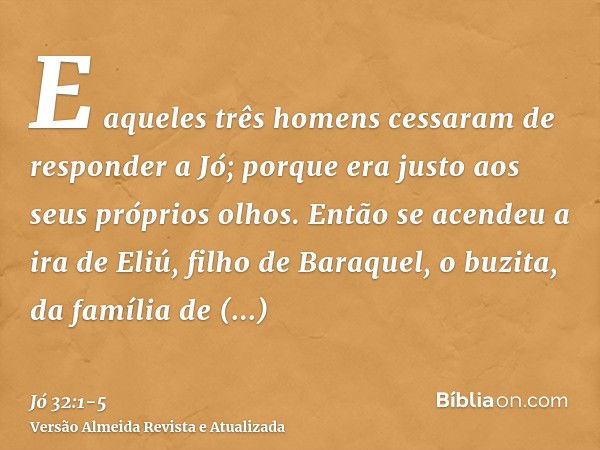 E aqueles três homens cessaram de responder a Jó; porque era justo aos seus próprios olhos.Então se acendeu a ira de Eliú, filho de Baraquel, o buzita, da famíl