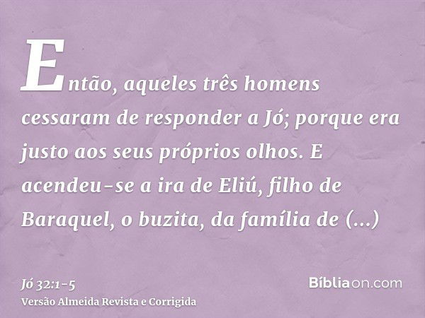 Então, aqueles três homens cessaram de responder a Jó; porque era justo aos seus próprios olhos.E acendeu-se a ira de Eliú, filho de Baraquel, o buzita, da famí